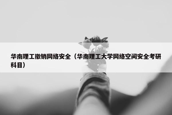 华南理工撤销网络安全（华南理工大学网络空间安全考研科目）