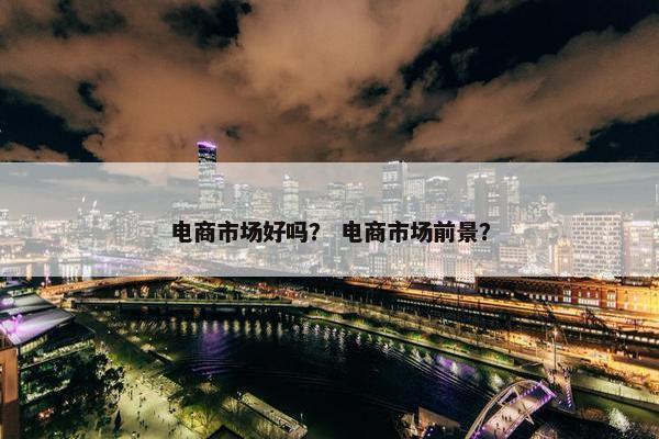 电商市场好吗？ 电商市场前景？