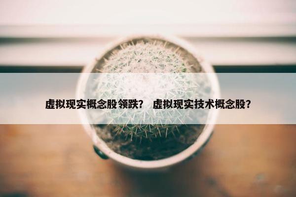 虚拟现实概念股领跌？ 虚拟现实技术概念股？