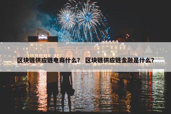 区块链供应链电商什么？ 区块链供应链金融是什么？