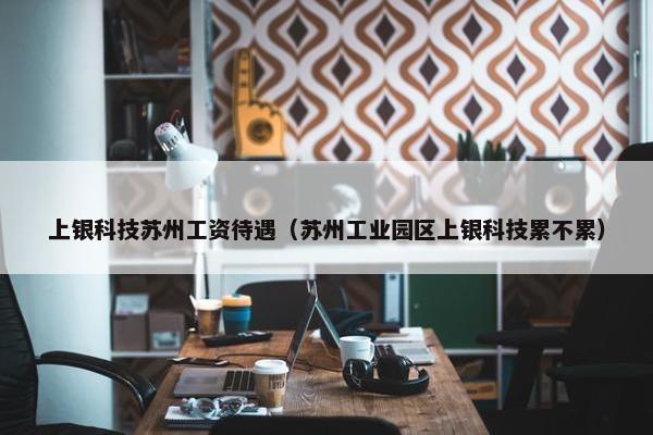 上银科技苏州工资待遇（苏州工业园区上银科技累不累）