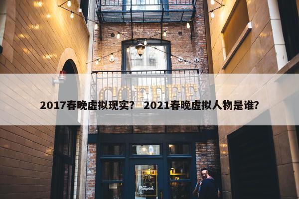 2017春晚虚拟现实？ 2021春晚虚拟人物是谁？
