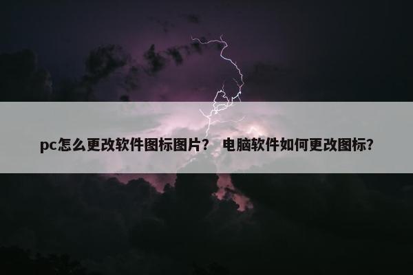 pc怎么更改软件图标图片？ 电脑软件如何更改图标？