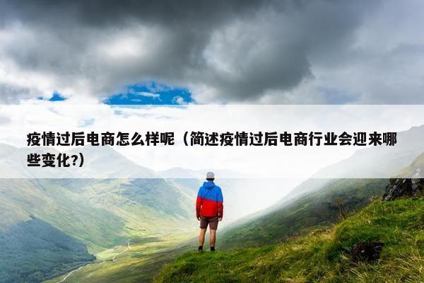 疫情过后电商怎么样呢（简述疫情过后电商行业会迎来哪些变化?）