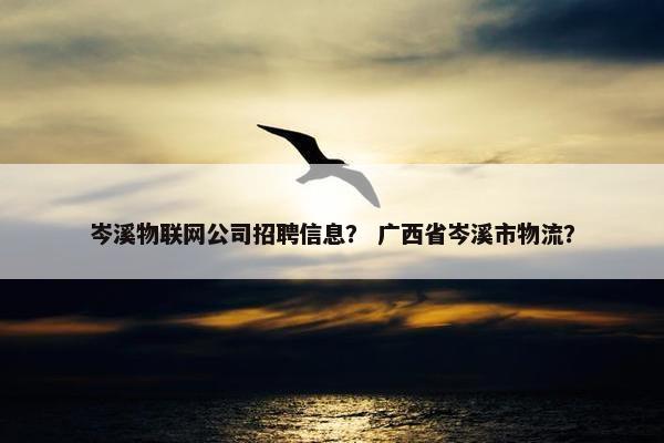 岑溪物联网公司招聘信息？ 广西省岑溪市物流？
