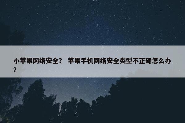 小苹果网络安全？ 苹果手机网络安全类型不正确怎么办？