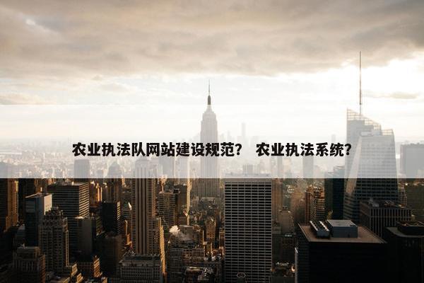 农业执法队网站建设规范？ 农业执法系统？