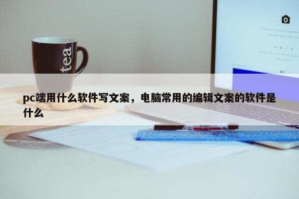 pc端用什么软件写文案，电脑常用的编辑文案的软件是什么