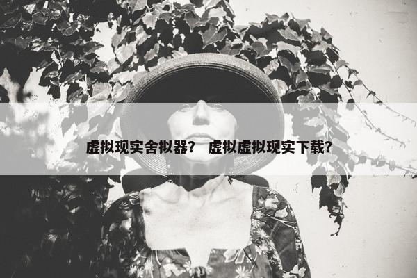 虚拟现实舍拟器？ 虚拟虚拟现实下载？