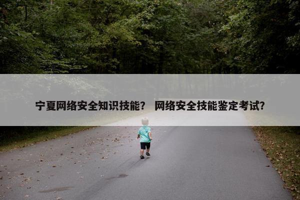 宁夏网络安全知识技能？ 网络安全技能鉴定考试？