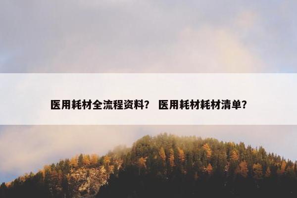 医用耗材全流程资料？ 医用耗材耗材清单？