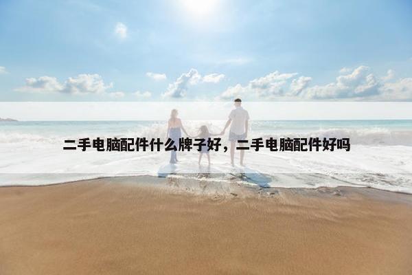 二手电脑配件什么牌子好，二手电脑配件好吗