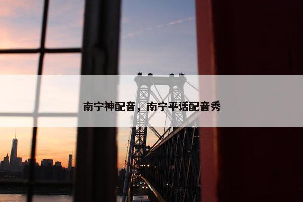 南宁神配音，南宁平话配音秀