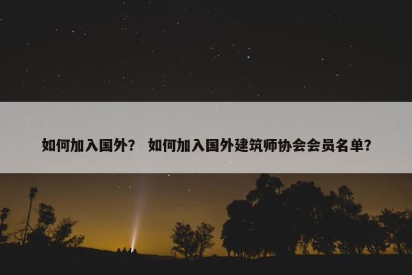 如何加入国外？ 如何加入国外建筑师协会会员名单？