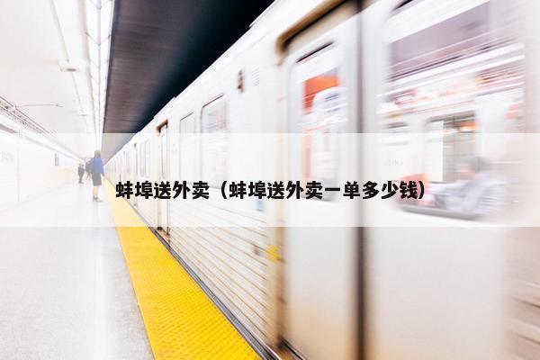 蚌埠送外卖（蚌埠送外卖一单多少钱）