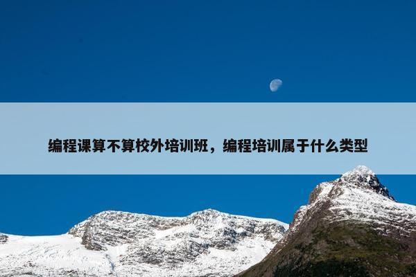 编程课算不算校外培训班，编程培训属于什么类型