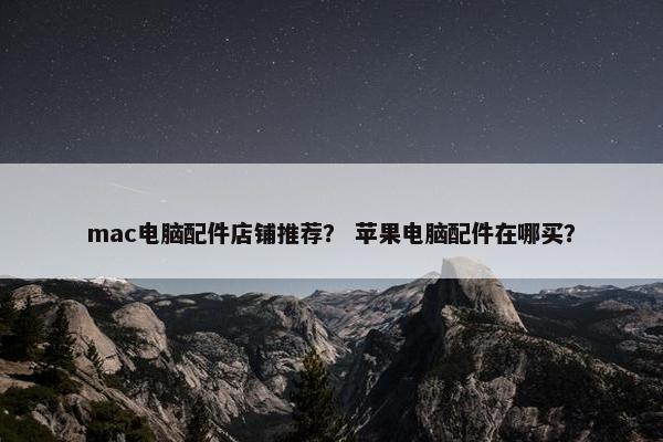 mac电脑配件店铺推荐？ 苹果电脑配件在哪买？