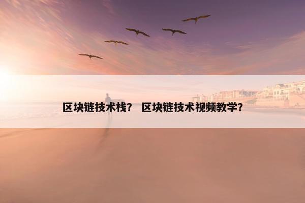 区块链技术栈？ 区块链技术视频教学？