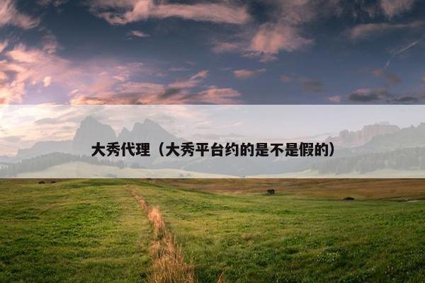 大秀代理（大秀平台约的是不是假的）