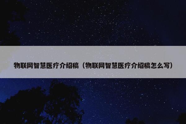 物联网智慧医疗介绍稿（物联网智慧医疗介绍稿怎么写）