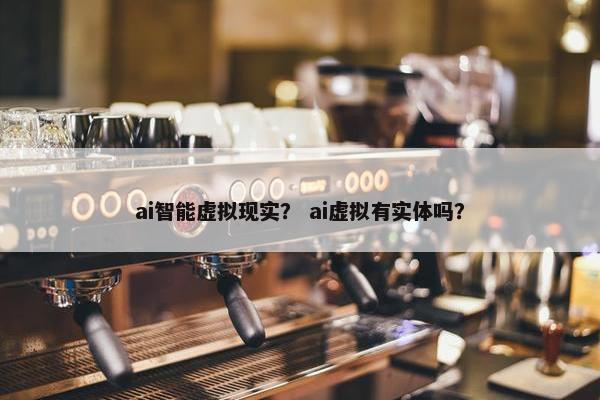 ai智能虚拟现实？ ai虚拟有实体吗？