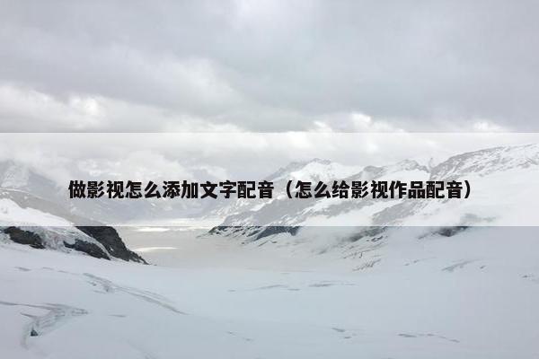 做影视怎么添加文字配音（怎么给影视作品配音）