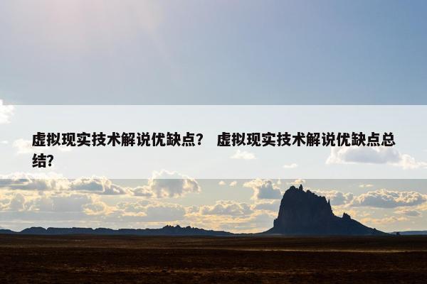 虚拟现实技术解说优缺点？ 虚拟现实技术解说优缺点总结？