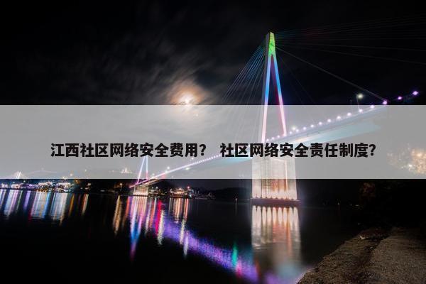 江西社区网络安全费用？ 社区网络安全责任制度？