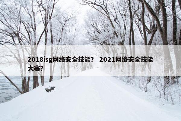 2018isg网络安全技能？ 2021网络安全技能大赛？