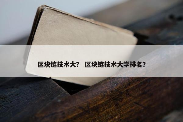 区块链技术大？ 区块链技术大学排名？