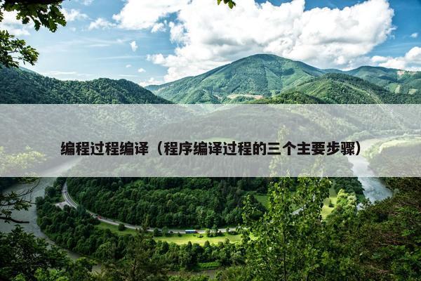 编程过程编译（程序编译过程的三个主要步骤）
