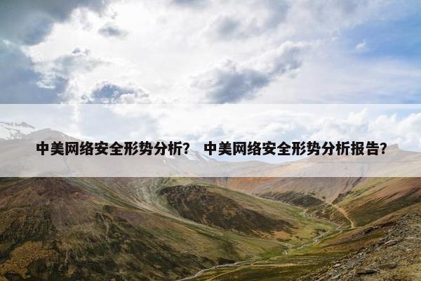 中美网络安全形势分析？ 中美网络安全形势分析报告？