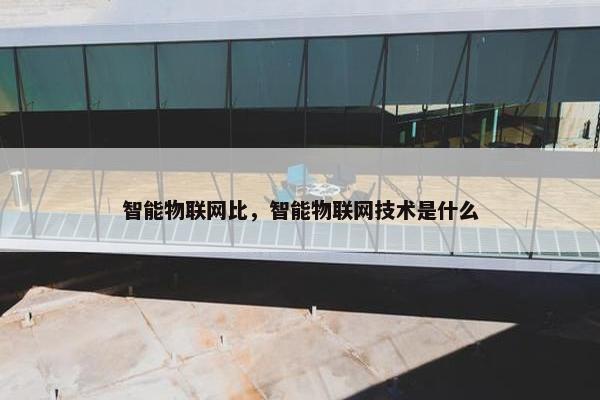 智能物联网比，智能物联网技术是什么