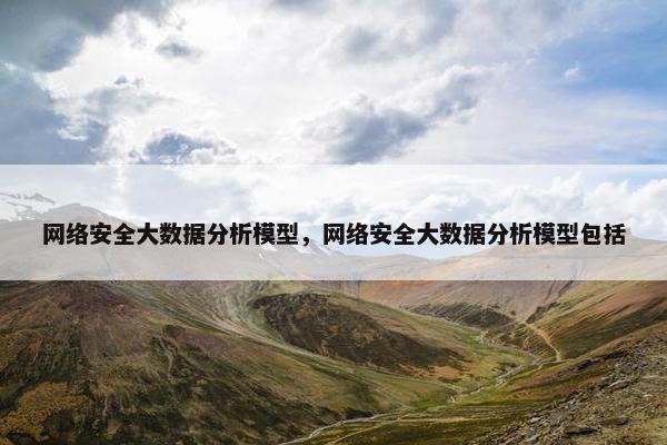 网络安全大数据分析模型，网络安全大数据分析模型包括