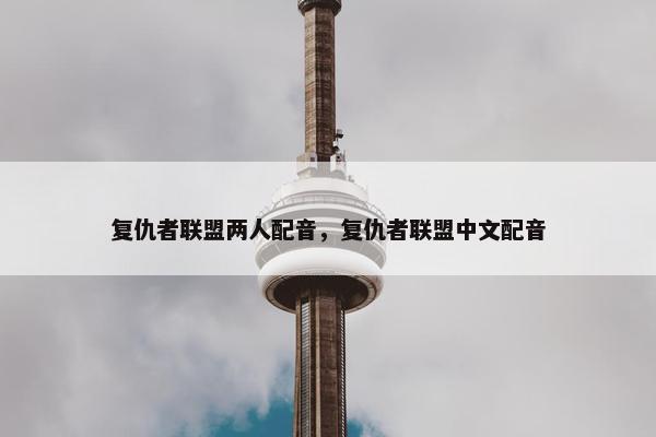 复仇者联盟两人配音，复仇者联盟中文配音