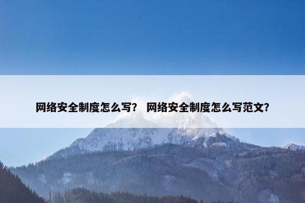 网络安全制度怎么写？ 网络安全制度怎么写范文？