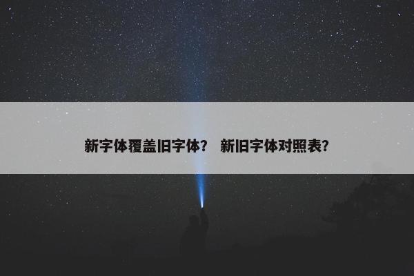 新字体覆盖旧字体？ 新旧字体对照表？