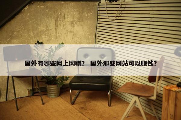 国外有哪些网上网赚？ 国外那些网站可以赚钱？