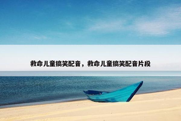 救命儿童搞笑配音，救命儿童搞笑配音片段