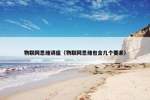 物联网思维讲座（物联网思维包含几个要素）