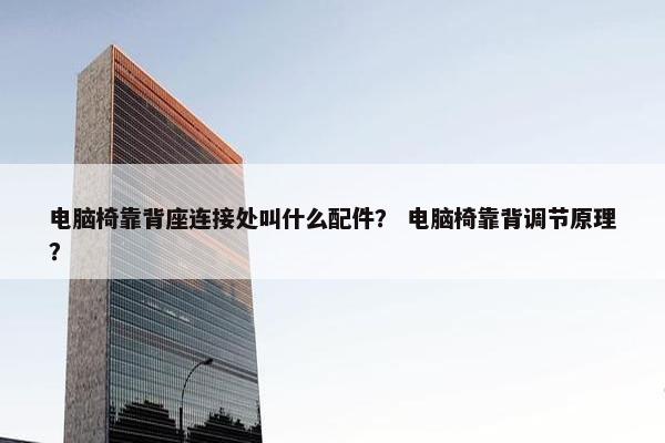 电脑椅靠背座连接处叫什么配件？ 电脑椅靠背调节原理？