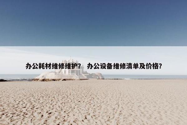 办公耗材维修维护？ 办公设备维修清单及价格？