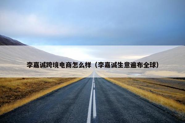 李嘉诚跨境电商怎么样（李嘉诚生意遍布全球）
