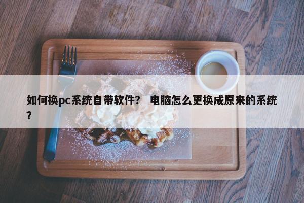 如何换pc系统自带软件？ 电脑怎么更换成原来的系统？