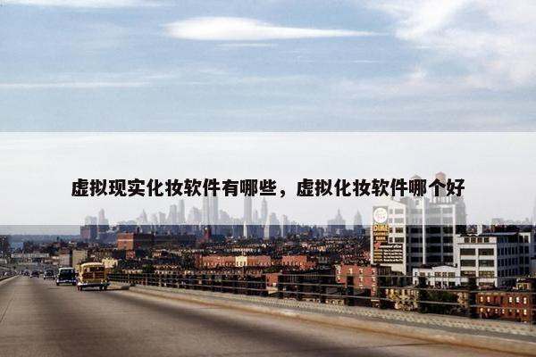 虚拟现实化妆软件有哪些，虚拟化妆软件哪个好
