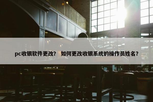pc收银软件更改？ 如何更改收银系统的操作员姓名？
