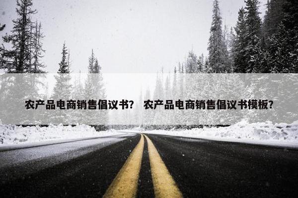 农产品电商销售倡议书？ 农产品电商销售倡议书模板？