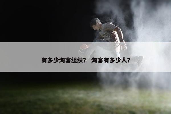 有多少淘客组织？ 淘客有多少人？