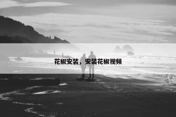 花椒安装，安装花椒视频