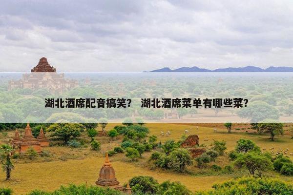 湖北酒席配音搞笑？ 湖北酒席菜单有哪些菜？